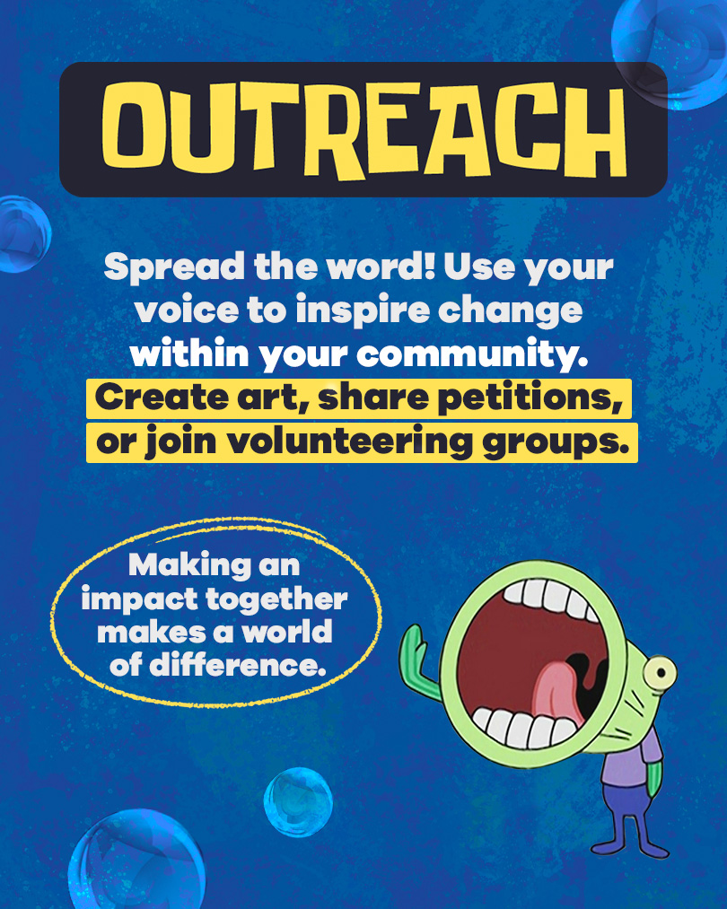 O is for Outreach! Spread the word! Use your voice to inspire change within your community. Create art, share petitions, or join volunteering groups. Making an impact together makes a world of difference.